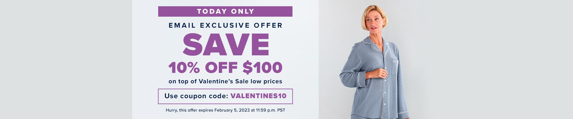 Today Only - Email Exclusive Offer - Save: 10% off $100 on top of Valentine's Sale low prices - Use coupon code: VALENTINES10at checkout - Hurry, this offer expires February 5, 2023 at 11:59 p.m. PST
